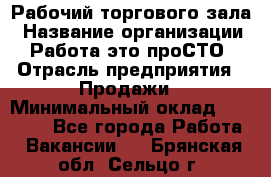 Рабочий торгового зала › Название организации ­ Работа-это проСТО › Отрасль предприятия ­ Продажи › Минимальный оклад ­ 25 000 - Все города Работа » Вакансии   . Брянская обл.,Сельцо г.